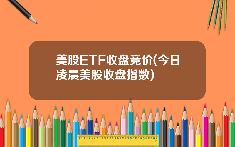 美股ETF收盘竞价(今日凌晨美股收盘指数)