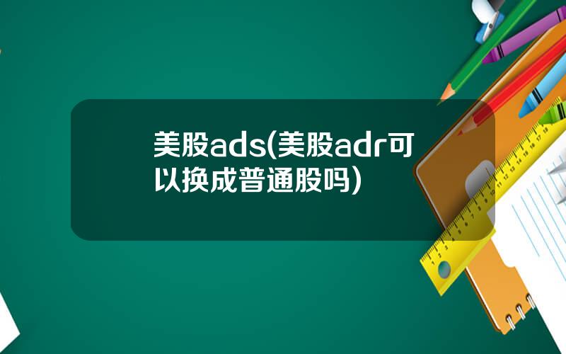 美股ads(美股adr可以换成普通股吗)