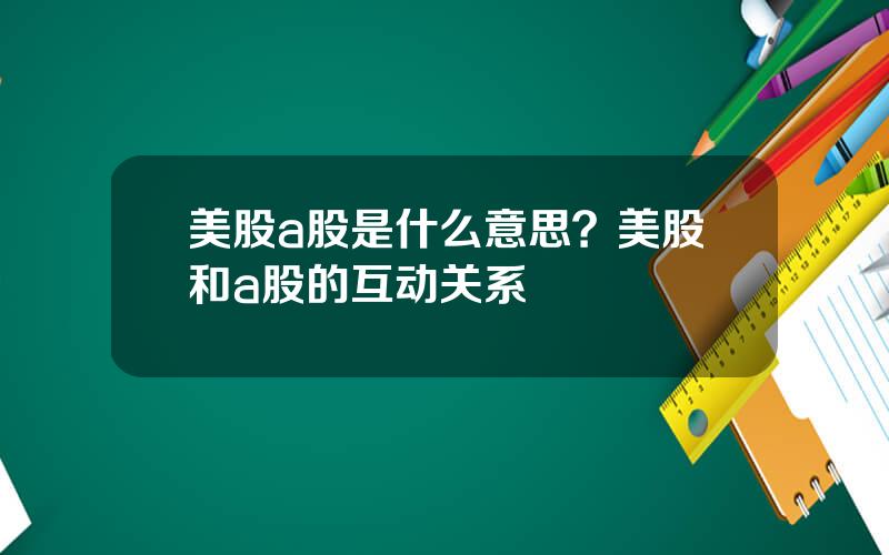 美股a股是什么意思？美股和a股的互动关系