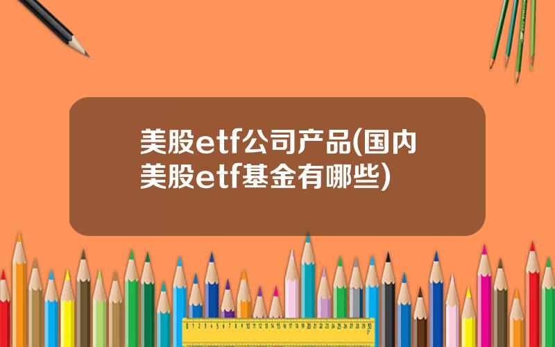 美股etf公司产品(国内美股etf基金有哪些)