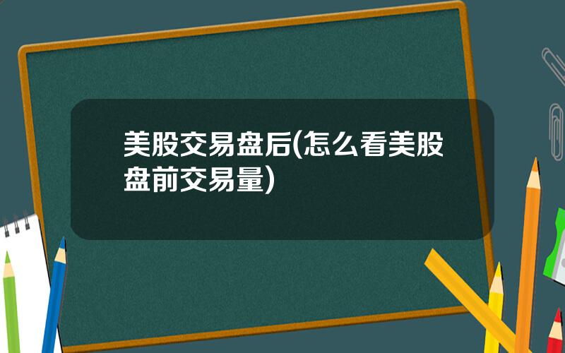 美股交易盘后(怎么看美股盘前交易量)