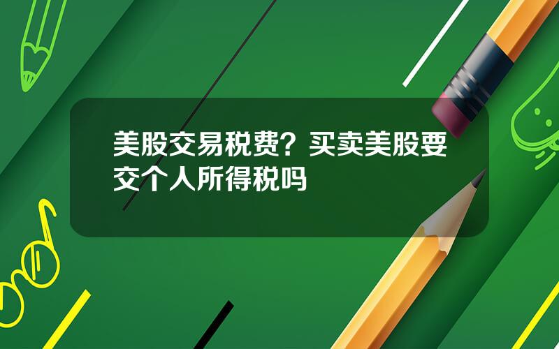 美股交易税费？买卖美股要交个人所得税吗