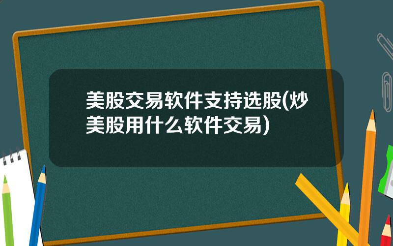 美股交易软件支持选股(炒美股用什么软件交易)