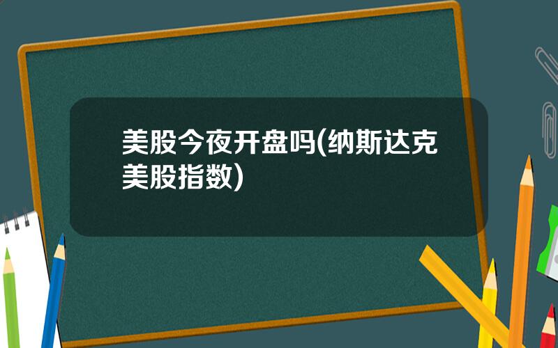 美股今夜开盘吗(纳斯达克美股指数)