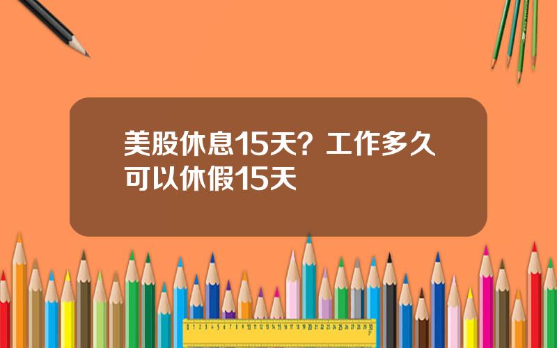 美股休息15天？工作多久可以休假15天