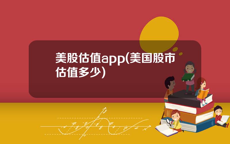 美股估值app(美国股市估值多少)