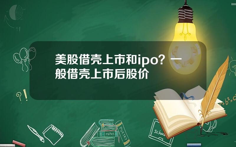 美股借壳上市和ipo？一般借壳上市后股价