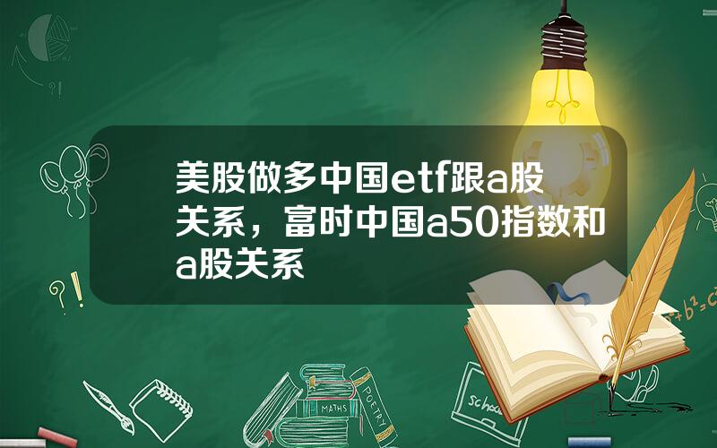 美股做多中国etf跟a股关系，富时中国a50指数和a股关系