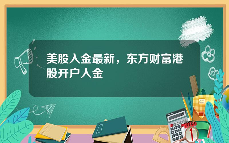 美股入金最新，东方财富港股开户入金