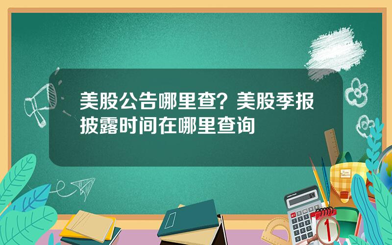 美股公告哪里查？美股季报披露时间在哪里查询