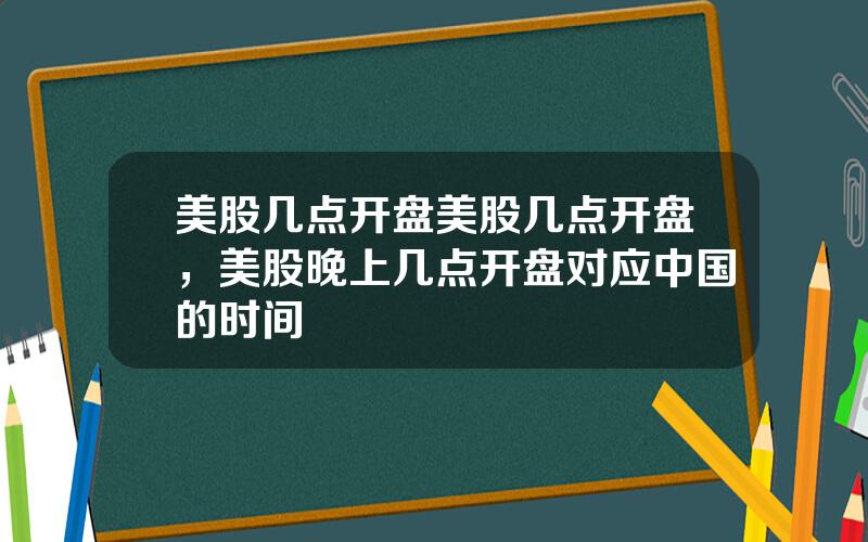 美股几点开盘美股几点开盘，美股晚上几点开盘对应中国的时间