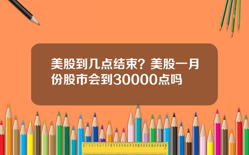 美股到几点结束？美股一月份股市会到30000点吗