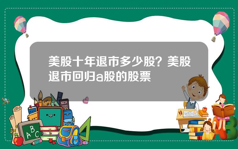 美股十年退市多少股？美股退市回归a股的股票