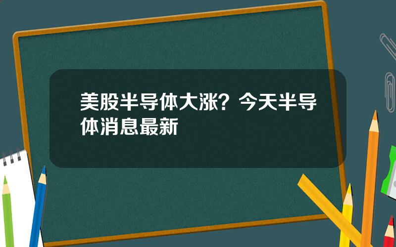 美股半导体大涨？今天半导体消息最新