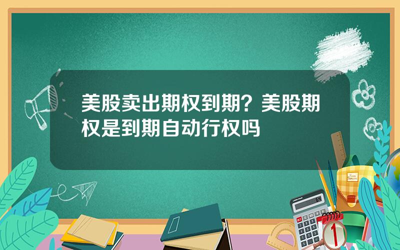 美股卖出期权到期？美股期权是到期自动行权吗