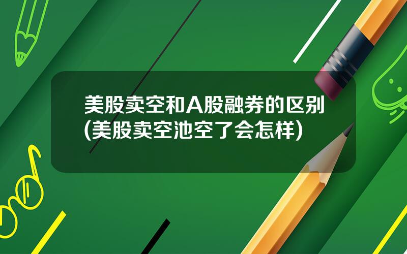 美股卖空和A股融券的区别(美股卖空池空了会怎样)