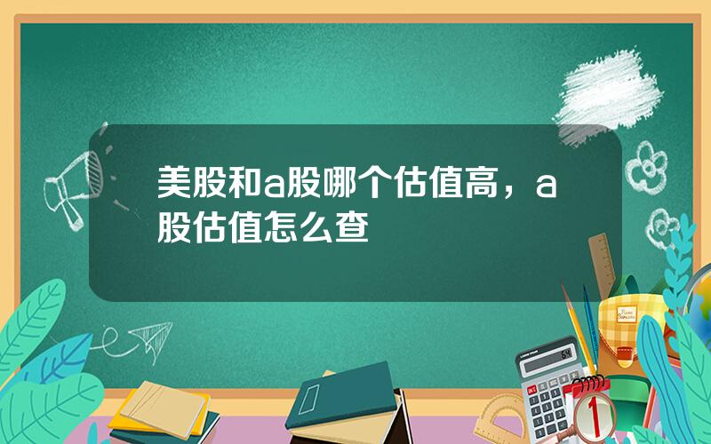 美股和a股哪个估值高，a股估值怎么查