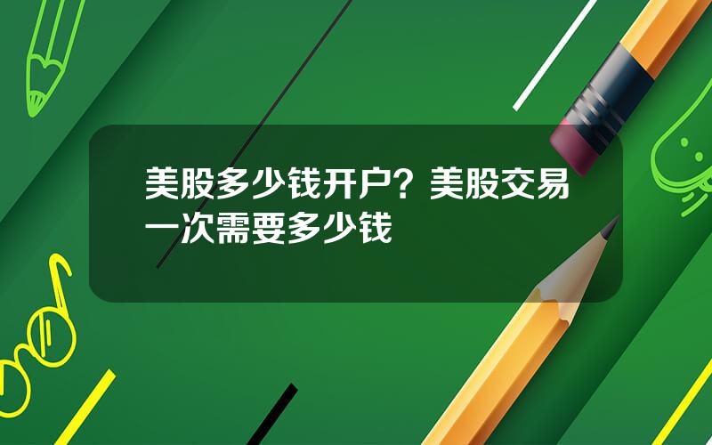 美股多少钱开户？美股交易一次需要多少钱