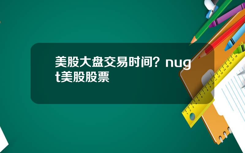 美股大盘交易时间？nugt美股股票