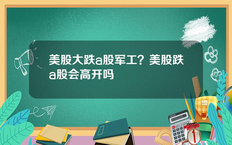 美股大跌a股军工？美股跌a股会高开吗