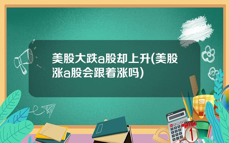 美股大跌a股却上升(美股涨a股会跟着涨吗)