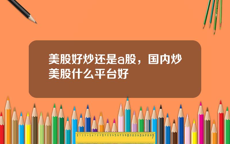 美股好炒还是a股，国内炒美股什么平台好