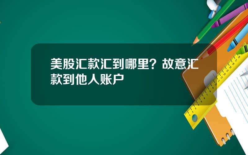 美股汇款汇到哪里？故意汇款到他人账户