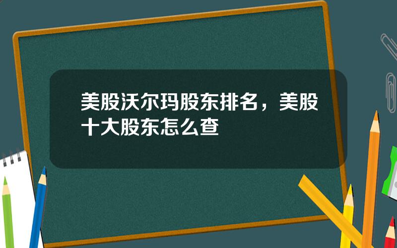 美股沃尔玛股东排名，美股十大股东怎么查