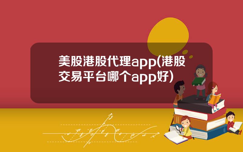 美股港股代理app(港股交易平台哪个app好)