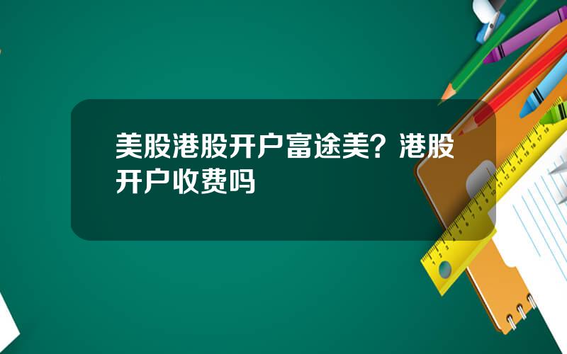 美股港股开户富途美？港股开户收费吗