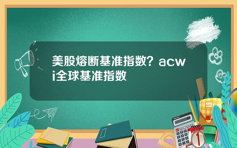 美股熔断基准指数？acwi全球基准指数