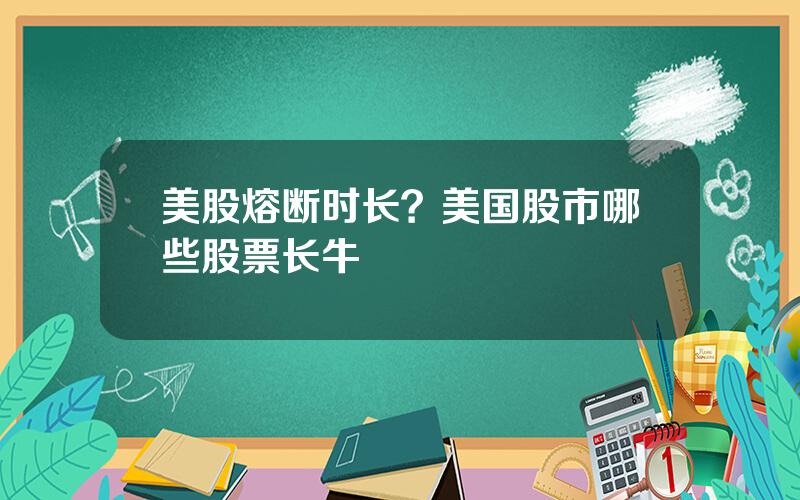 美股熔断时长？美国股市哪些股票长牛