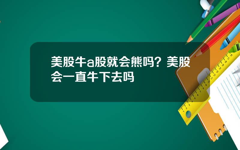 美股牛a股就会熊吗？美股会一直牛下去吗