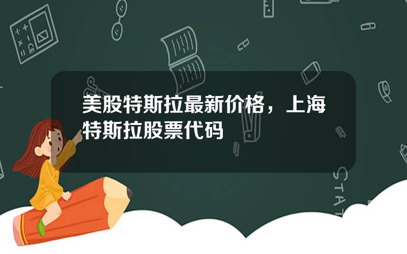 美股特斯拉最新价格，上海特斯拉股票代码