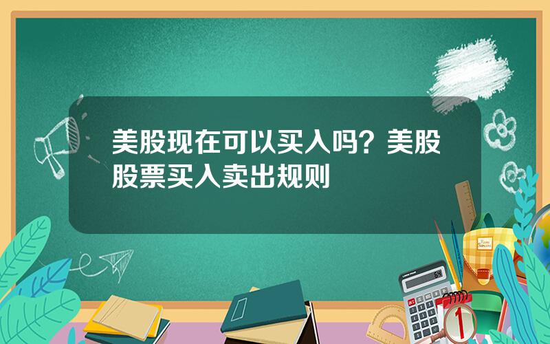 美股现在可以买入吗？美股股票买入卖出规则