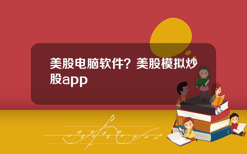 美股电脑软件？美股模拟炒股app