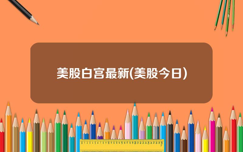 美股白宫最新(美股今日)