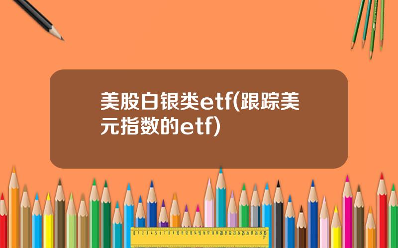 美股白银类etf(跟踪美元指数的etf)