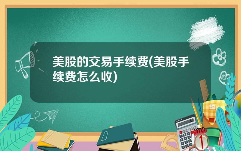 美股的交易手续费(美股手续费怎么收)