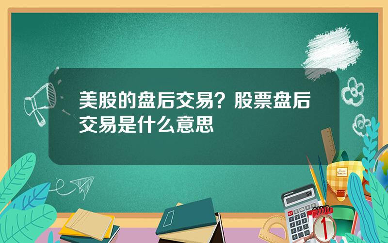 美股的盘后交易？股票盘后交易是什么意思