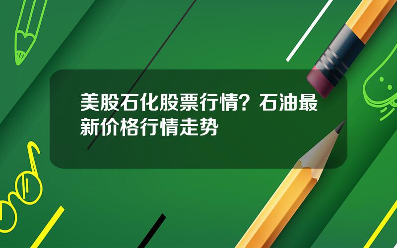 美股石化股票行情？石油最新价格行情走势