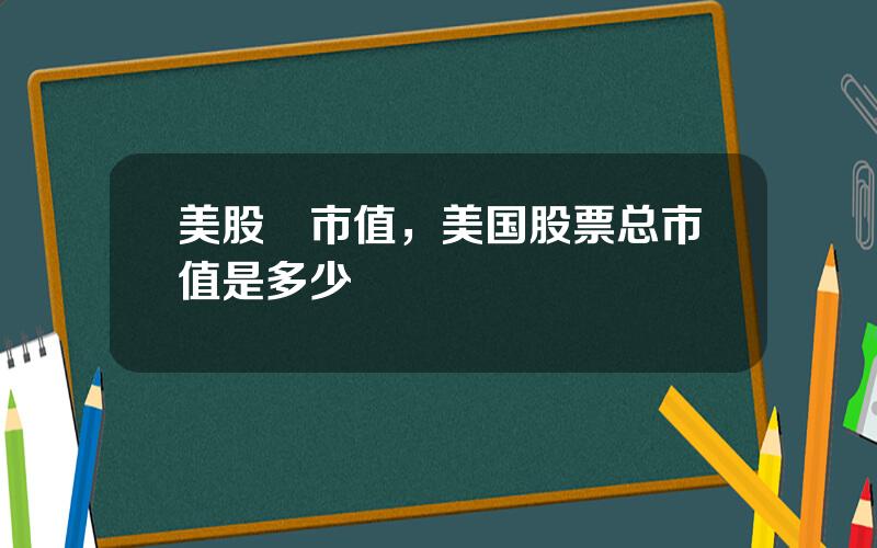 美股總市值，美国股票总市值是多少