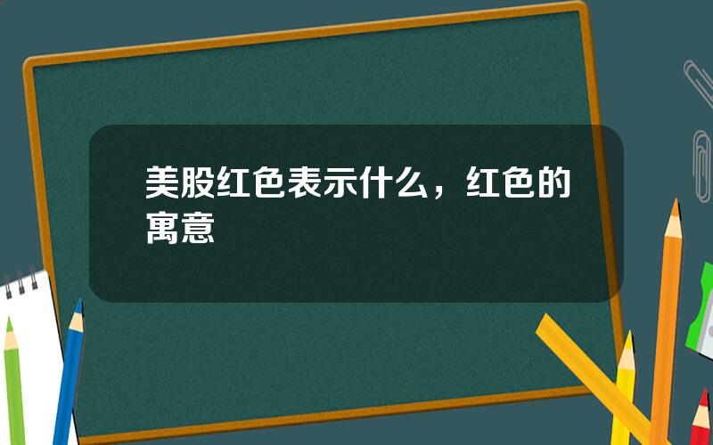 美股红色表示什么，红色的寓意