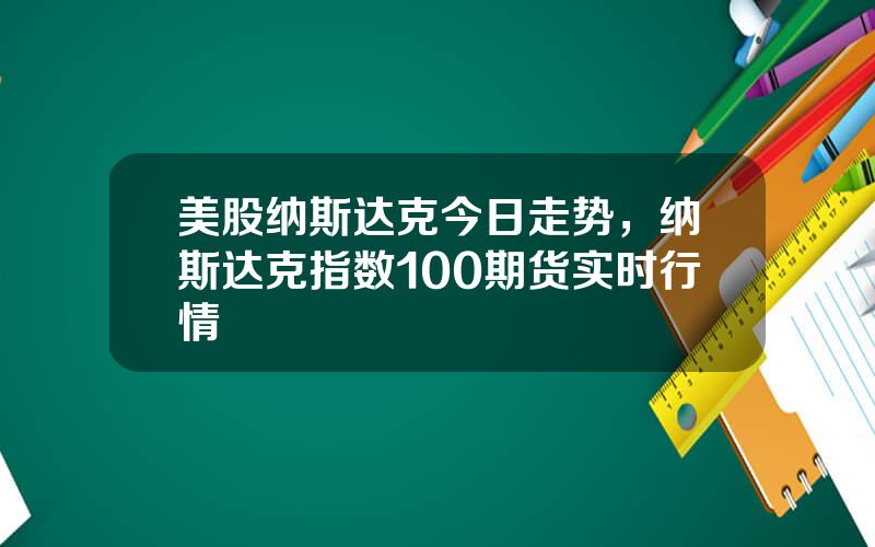 美股纳斯达克今日走势，纳斯达克指数100期货实时行情