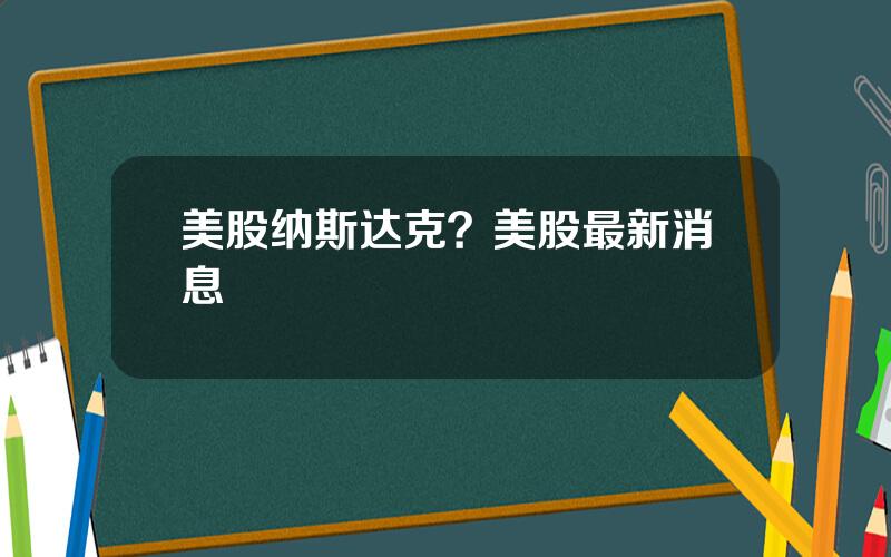 美股纳斯达克？美股最新消息