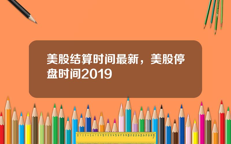 美股结算时间最新，美股停盘时间2019