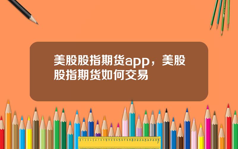 美股股指期货app，美股股指期货如何交易