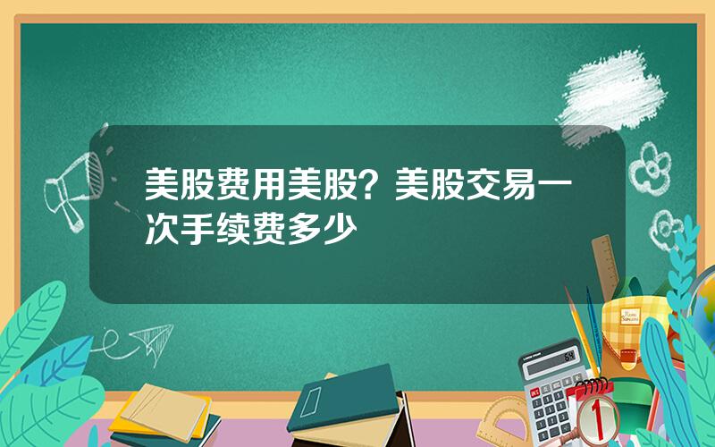 美股费用美股？美股交易一次手续费多少