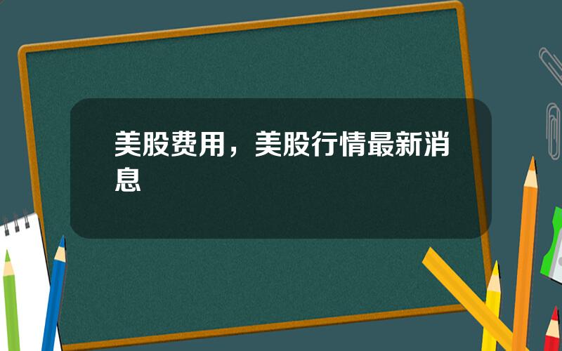 美股费用，美股行情最新消息