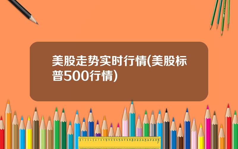 美股走势实时行情(美股标普500行情)